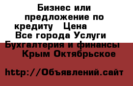 Бизнес или предложение по кредиту › Цена ­ 123 - Все города Услуги » Бухгалтерия и финансы   . Крым,Октябрьское